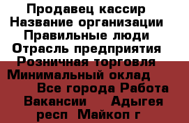 Продавец-кассир › Название организации ­ Правильные люди › Отрасль предприятия ­ Розничная торговля › Минимальный оклад ­ 29 000 - Все города Работа » Вакансии   . Адыгея респ.,Майкоп г.